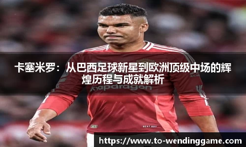 卡塞米罗：从巴西足球新星到欧洲顶级中场的辉煌历程与成就解析
