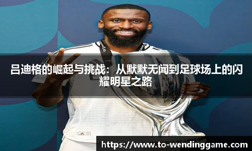 吕迪格的崛起与挑战：从默默无闻到足球场上的闪耀明星之路