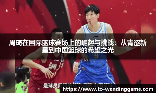 周琦在国际篮球赛场上的崛起与挑战：从青涩新星到中国篮球的希望之光